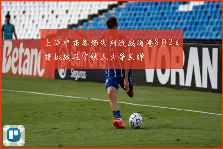 上海申花客场失利迎战海港8月2日将挑战辽宁铁人力争反弹