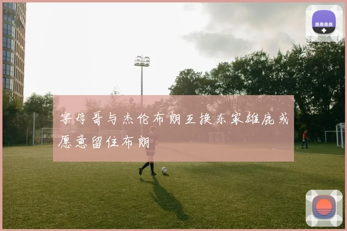 字母哥与杰伦布朗互换东家雄鹿或愿意留住布朗
