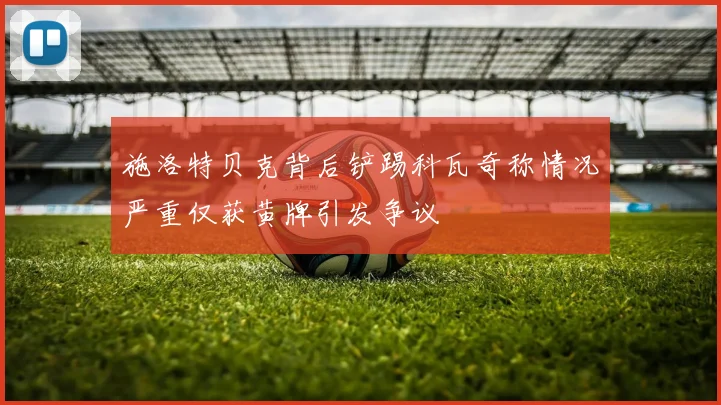 施洛特贝克背后铲踢科瓦奇称情况严重仅获黄牌引发争议