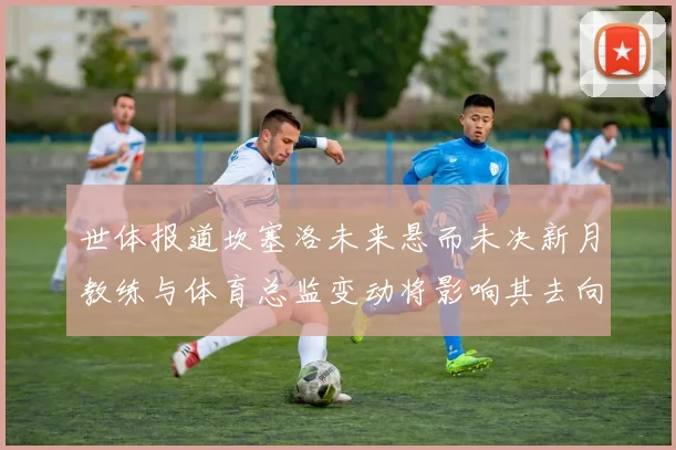 世体报道坎塞洛未来悬而未决新月教练与体育总监变动将影响其去向
