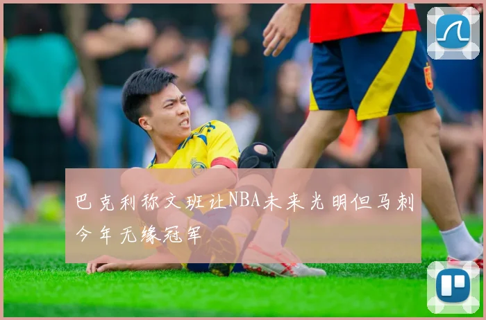 巴克利称文班让NBA未来光明但马刺今年无缘冠军