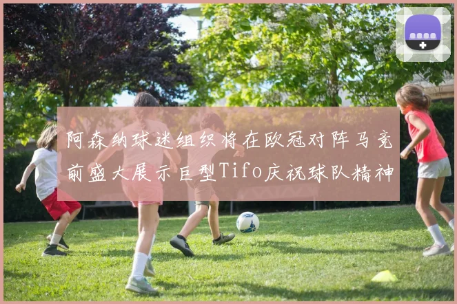 阿森纳球迷组织将在欧冠对阵马竞前盛大展示巨型Tifo庆祝球队精神