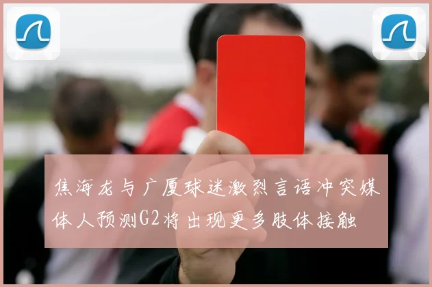 焦海龙与广厦球迷激烈言语冲突媒体人预测G2将出现更多肢体接触