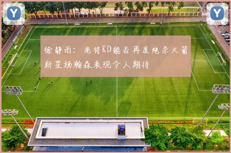 徐静雨：老将KD能否再度绝杀火箭新星杨瀚森表现令人期待