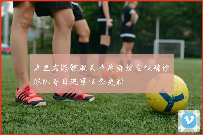 库里右膝髌股关节疼痛综合征确诊球队每日观察状态更新