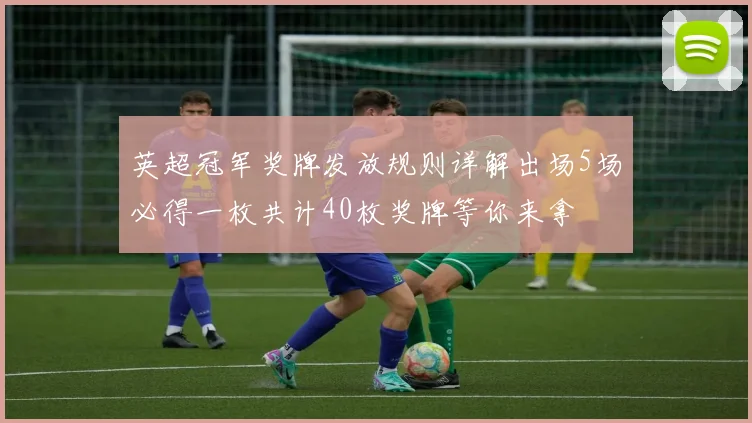英超冠军奖牌发放规则详解出场5场必得一枚共计40枚奖牌等你来拿