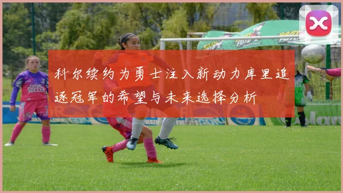 科尔续约为勇士注入新动力库里追逐冠军的希望与未来选择分析