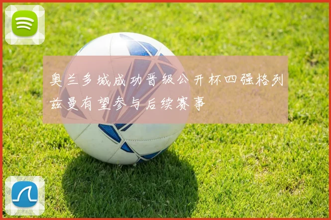 奥兰多城成功晋级公开杯四强格列兹曼有望参与后续赛事