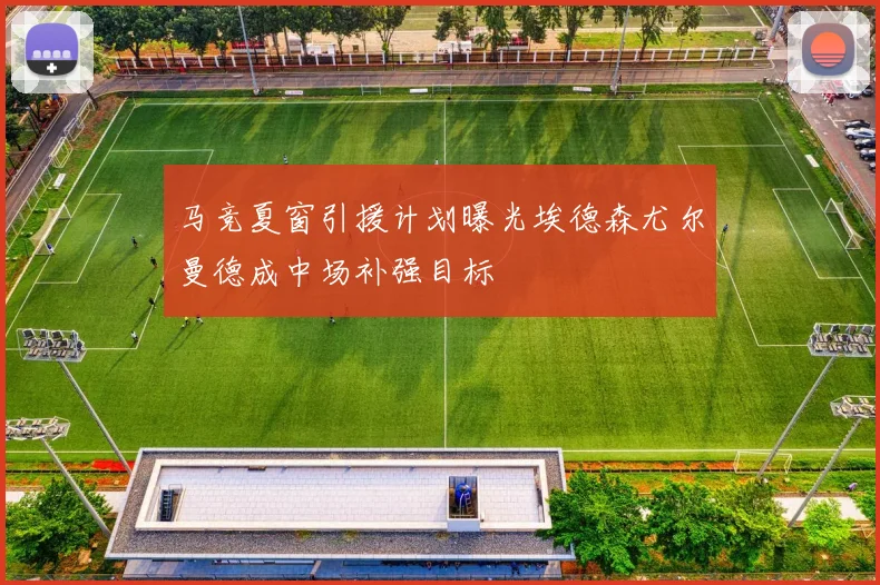 马竞夏窗引援计划曝光埃德森尤尔曼德成中场补强目标