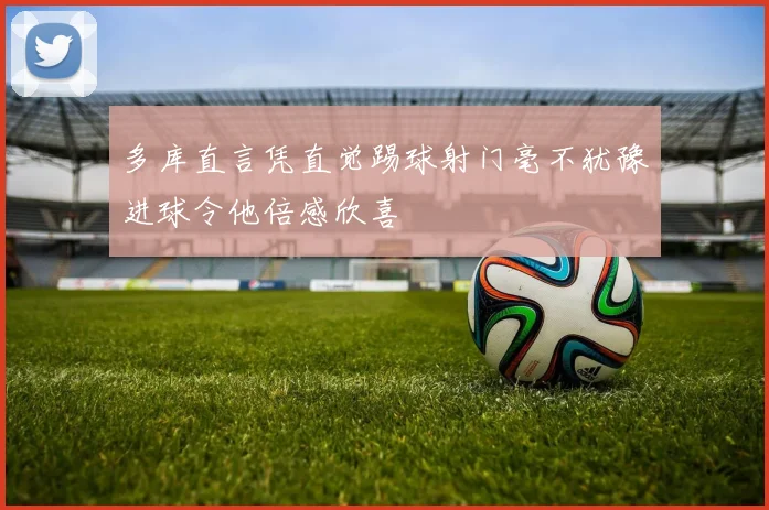 多库直言凭直觉踢球射门毫不犹豫进球令他倍感欣喜