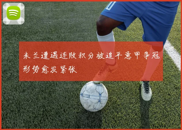 米兰遭遇连败积分被追平意甲争冠形势愈发紧张
