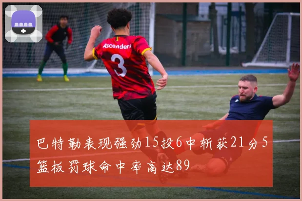 巴特勒表现强劲15投6中斩获21分5篮板罚球命中率高达89